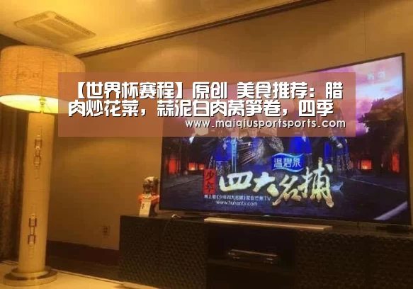 【世界杯赛程】原创 美食推荐:腊肉炒花菜,蒜泥白肉莴笋卷,四季豆小炒肉的做法(图1) 买球站