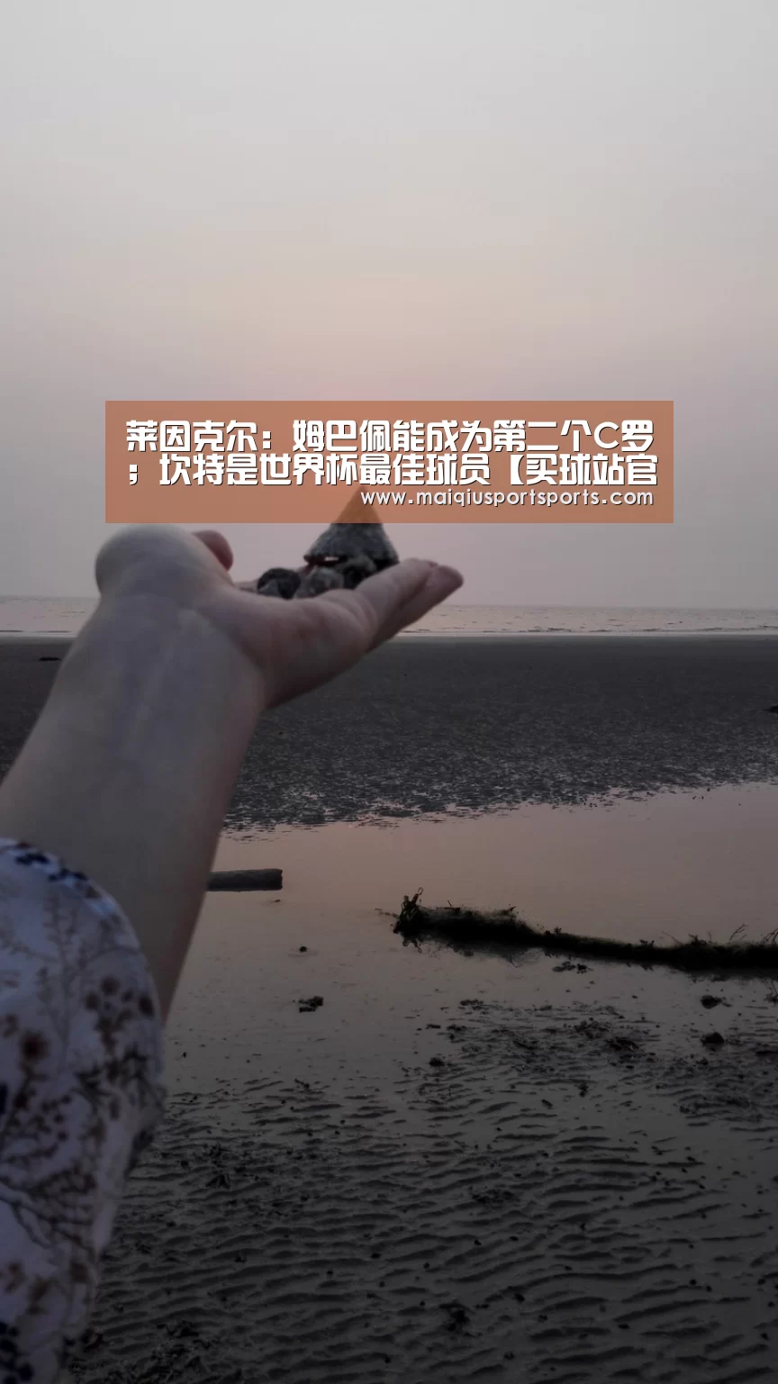莱因克尔:姆巴佩能成为第二个C罗;坎特是世界杯最佳球员【买球站官网】(图1) 买球站官网