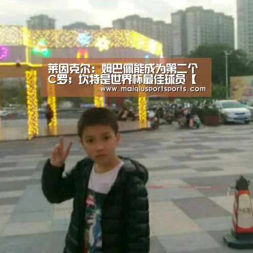 莱因克尔:姆巴佩能成为第二个C罗;坎特是世界杯最佳球员【买球站官网】(图2) 买球站官网