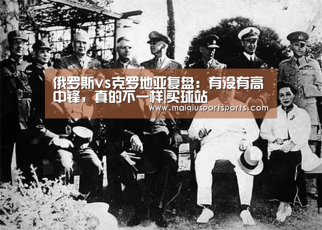 俄罗斯vs克罗地亚复盘:有没有高中锋,真的不一样|买球站(图1) 买球站官网