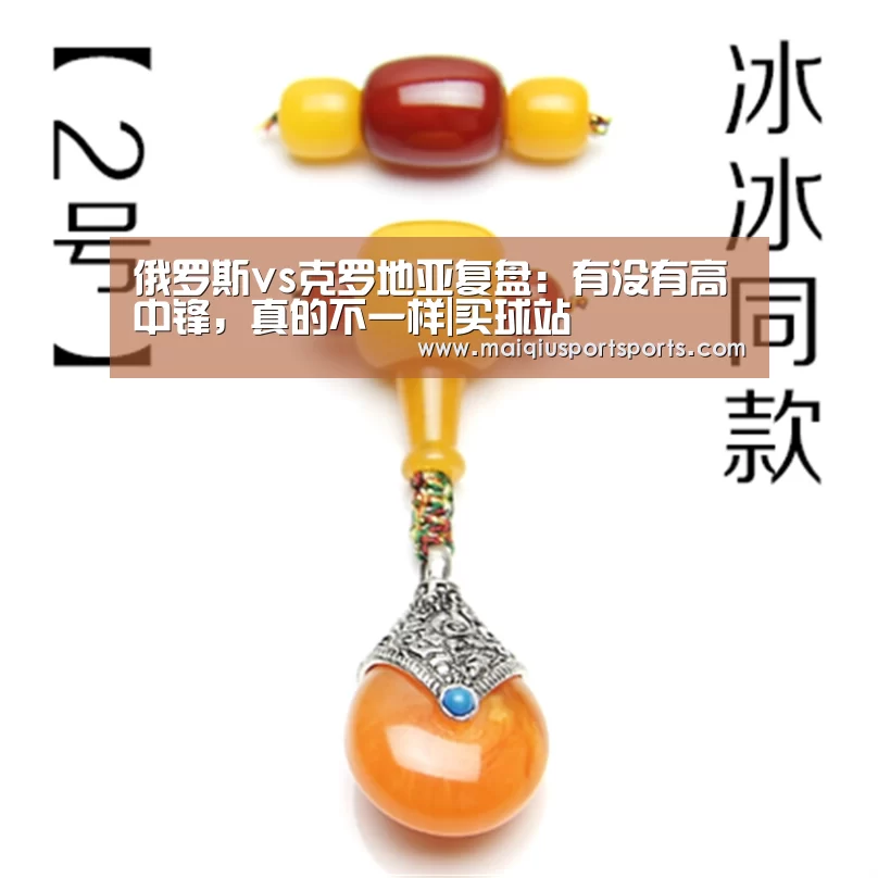 俄罗斯vs克罗地亚复盘:有没有高中锋,真的不一样|买球站(图2) 买球站官网